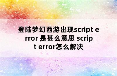 登陆梦幻西游出现script+error+是甚么意思 script error怎么解决